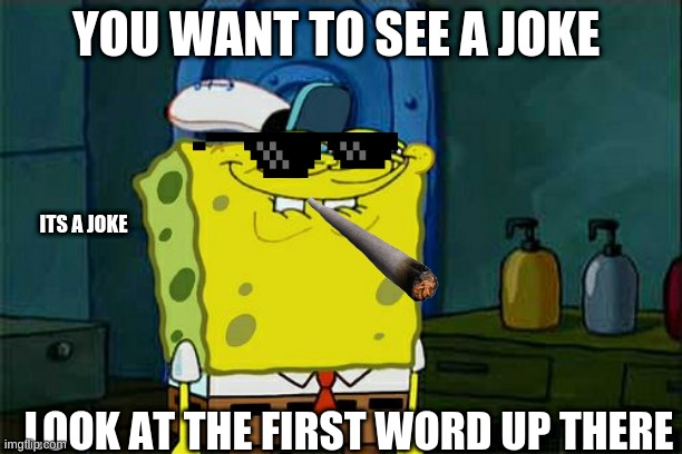 Don't You Squidward Meme | YOU WANT TO SEE A JOKE; ITS A JOKE; LOOK AT THE FIRST WORD UP THERE | image tagged in memes,don't you squidward | made w/ Imgflip meme maker