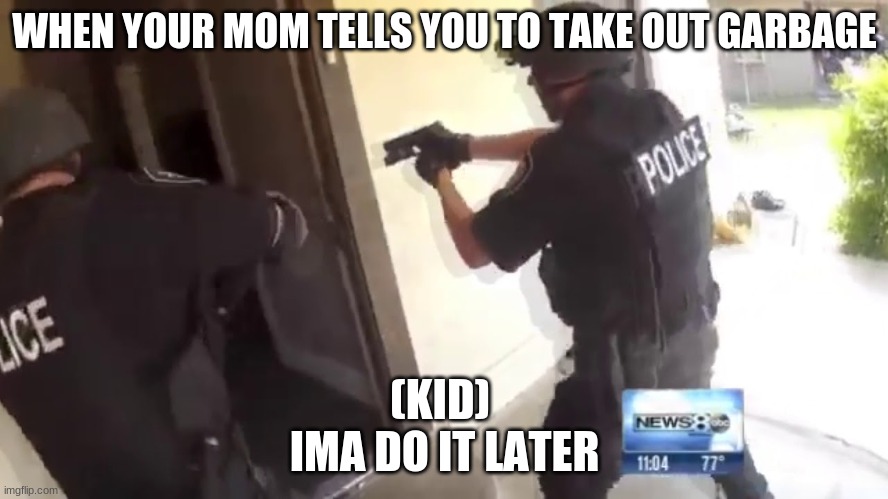 FBI OPEN UP | WHEN YOUR MOM TELLS YOU TO TAKE OUT GARBAGE; (KID)  
IMA DO IT LATER | image tagged in fbi open up | made w/ Imgflip meme maker