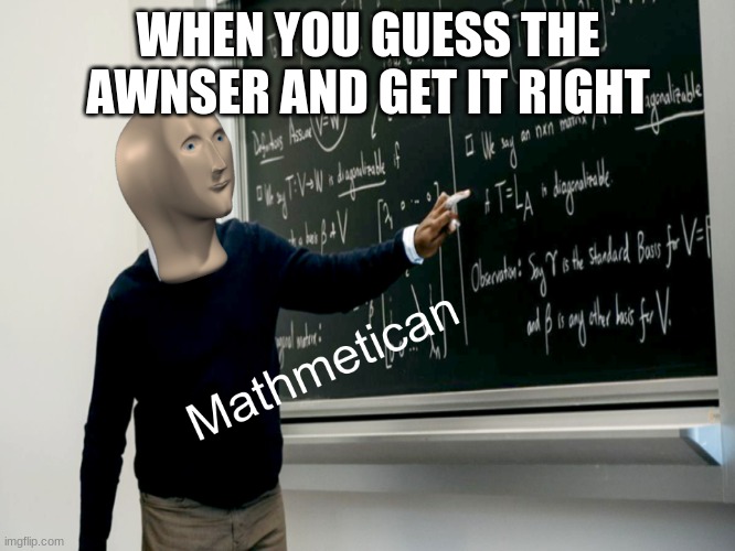 Mathmetican | WHEN YOU GUESS THE AWNSER AND GET IT RIGHT | image tagged in mathmetican | made w/ Imgflip meme maker