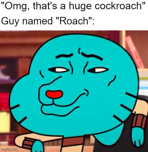 Mhmm | "Omg, that's a huge cockroach"; Guy named "Roach": | image tagged in smug gumball,the amazing world of gumball,amazing world of gumball,gumball watterson,smug,fun | made w/ Imgflip meme maker
