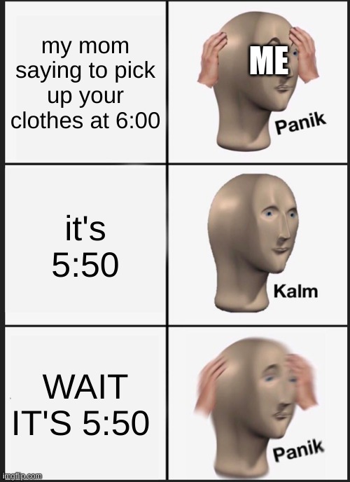 HM | ME; my mom saying to pick up your clothes at 6:00; it's 5:50; WAIT IT'S 5:50 | image tagged in memes,panik kalm panik | made w/ Imgflip meme maker
