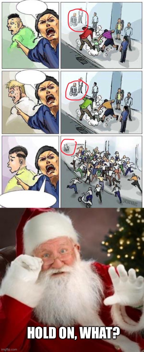 Even the disabled people beat him up! | HOLD ON, WHAT? | image tagged in santa hold on,thief murderer,funny,memes,disabled,dark | made w/ Imgflip meme maker