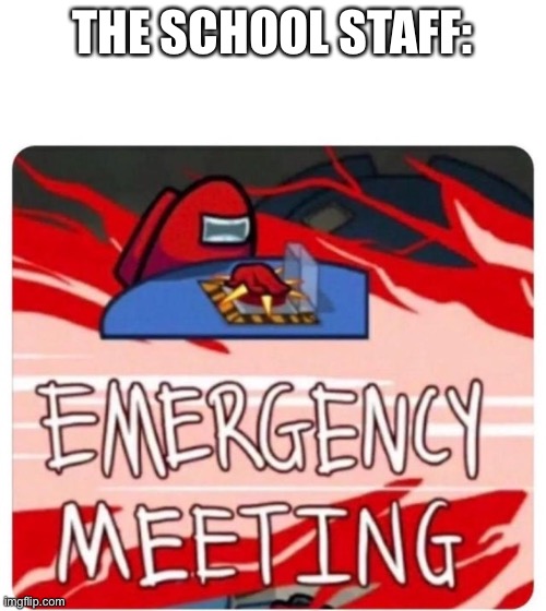 Emergency Meeting Among Us | THE SCHOOL STAFF: | image tagged in emergency meeting among us | made w/ Imgflip meme maker
