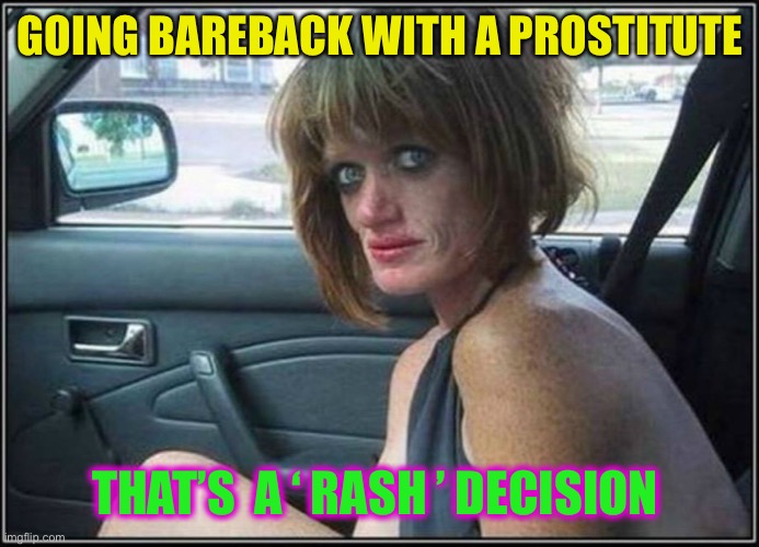 Not a place for Jimmy to be @ .. without those Jimmy hats. | GOING BAREBACK WITH A PROSTITUTE; THAT’S  A ‘ RASH ’ DECISION | image tagged in ugly meth heroin addict prostitute hoe in car,std,rash,sex jokes,bad choices,dark humour | made w/ Imgflip meme maker