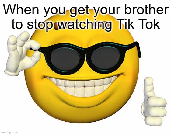 When you get your brother to stop watching Tik Tok | image tagged in smiley | made w/ Imgflip meme maker