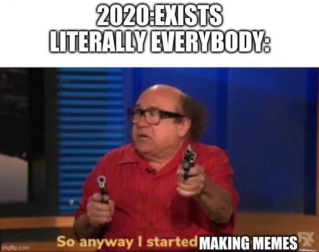 E | 2020:EXISTS
LITERALLY EVERYBODY:; MAKING MEMES | image tagged in so anyway i started blasting | made w/ Imgflip meme maker
