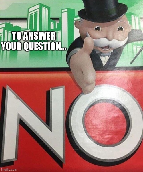 Monopoly No | TO ANSWER YOUR QUESTION... | image tagged in monopoly no | made w/ Imgflip meme maker