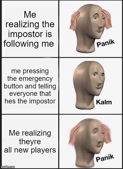 Among us memes | Me realizing the impostor is following me; me pressing the emergency button and telling everyone that hes the impostor; Me realizing theyre all new players | image tagged in memes,panik kalm panik | made w/ Imgflip meme maker