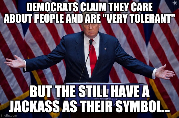 donkey | DEMOCRATS CLAIM THEY CARE ABOUT PEOPLE AND ARE "VERY TOLERANT"; BUT THE STILL HAVE A JACKASS AS THEIR SYMBOL... | image tagged in donald trump,donkey,jackass,hmmm | made w/ Imgflip meme maker