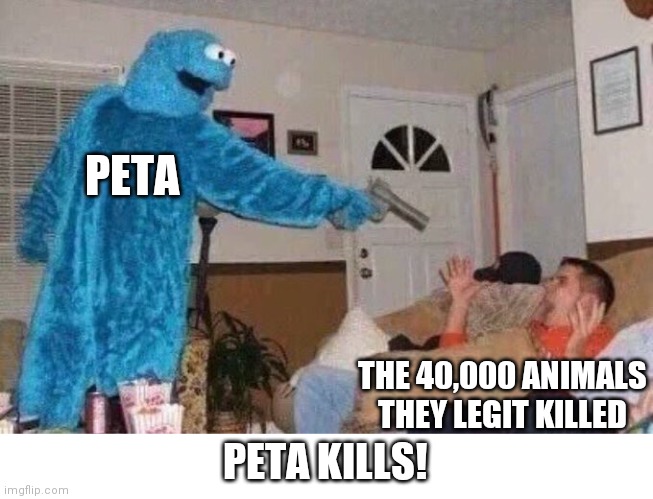 Cursed Cookie Monster | PETA; THE 40,000 ANIMALS THEY LEGIT KILLED; PETA KILLS! | image tagged in cursed cookie monster | made w/ Imgflip meme maker