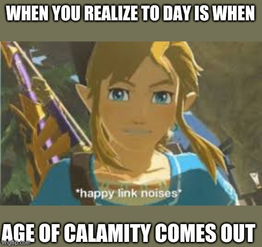 I'm very excited to play it. | WHEN YOU REALIZE TO DAY IS WHEN; AGE OF CALAMITY COMES OUT | image tagged in link happiness noises,link,happiness noise,zelda,the legend of zelda | made w/ Imgflip meme maker