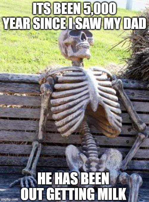 Waiting Skeleton | ITS BEEN 5,000 YEAR SINCE I SAW MY DAD; HE HAS BEEN OUT GETTING MILK | image tagged in memes,waiting skeleton | made w/ Imgflip meme maker