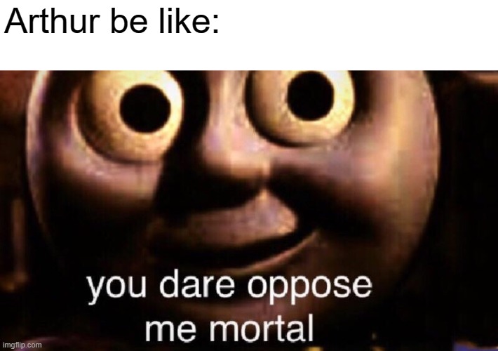 You dare oppose me mortal | Arthur be like: | image tagged in you dare oppose me mortal | made w/ Imgflip meme maker