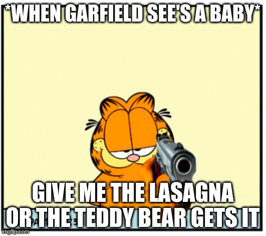 Garfield's Got A Gun | *WHEN GARFIELD SEE'S A BABY*; GIVE ME THE LASAGNA OR THE TEDDY BEAR GETS IT | image tagged in garfield's got a gun | made w/ Imgflip meme maker