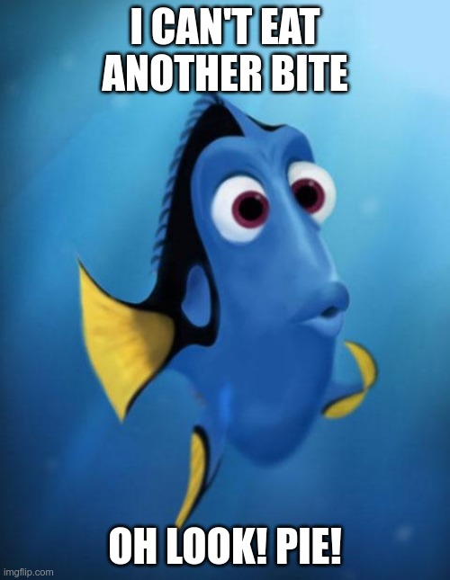 food | I CAN'T EAT ANOTHER BITE; OH LOOK! PIE! | image tagged in dory | made w/ Imgflip meme maker