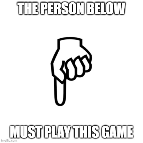 be mean to the person below | THE PERSON BELOW MUST PLAY THIS GAME | image tagged in be mean to the person below | made w/ Imgflip meme maker