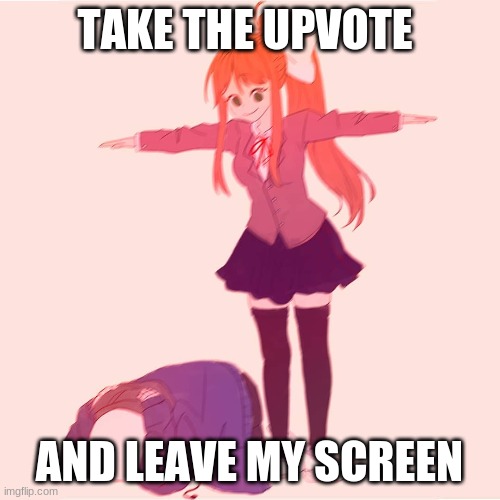 Monika t-posing on Sans | TAKE THE UPVOTE AND LEAVE MY SCREEN | image tagged in monika t-posing on sans | made w/ Imgflip meme maker