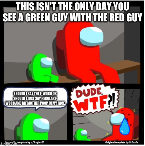 Among us Dude WTF | THIS ISN'T THE ONLY DAY YOU SEE A GREEN GUY WITH THE RED GUY; SHOULD I SAY THE F-WORD OR SHOULD I JUST SAY REGULAR F WORD AND MY MOTHER POOP IN MY FACE | image tagged in among us dude wtf | made w/ Imgflip meme maker