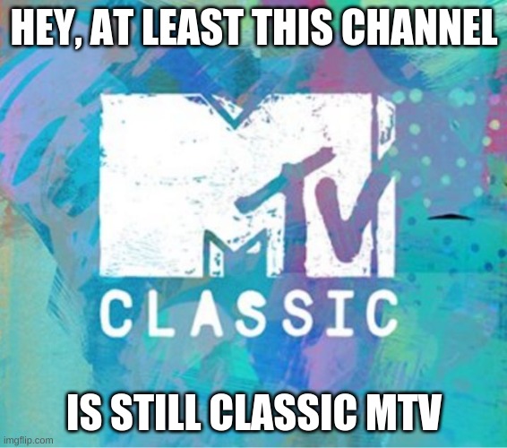 Its true tho | HEY, AT LEAST THIS CHANNEL; IS STILL CLASSIC MTV | image tagged in scumbag mtv classic,mtv,classic,mtv classic,classic mtv | made w/ Imgflip meme maker