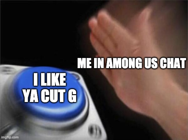 Blank Nut Button | ME IN AMONG US CHAT; I LIKE YA CUT G | image tagged in memes,blank nut button | made w/ Imgflip meme maker