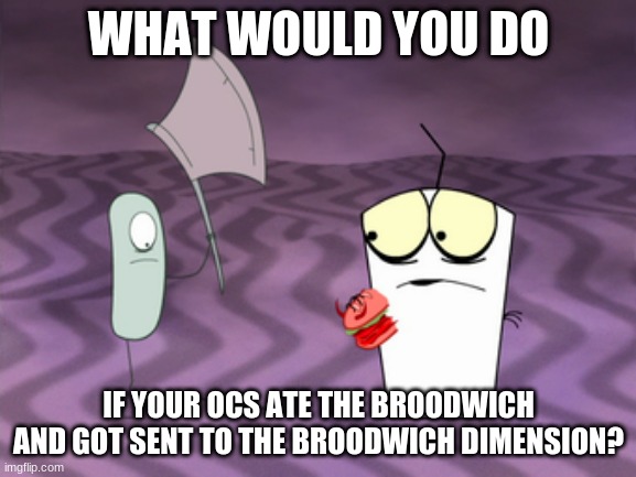 B R O O D W I C H | WHAT WOULD YOU DO; IF YOUR OCS ATE THE BROODWICH AND GOT SENT TO THE BROODWICH DIMENSION? | made w/ Imgflip meme maker