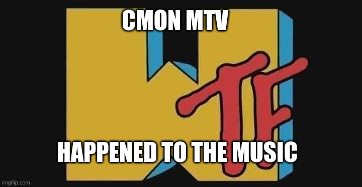 wtf happened?! One day play music, then NO | CMON MTV; HAPPENED TO THE MUSIC | image tagged in wtf,mtv | made w/ Imgflip meme maker