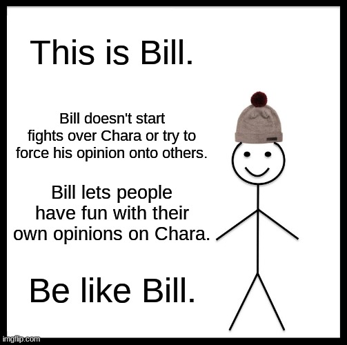 Be Like Bill Meme | This is Bill. Bill doesn't start fights over Chara or try to force his opinion onto others. Bill lets people have fun with their own opinions on Chara. Be like Bill. | image tagged in memes,be like bill | made w/ Imgflip meme maker