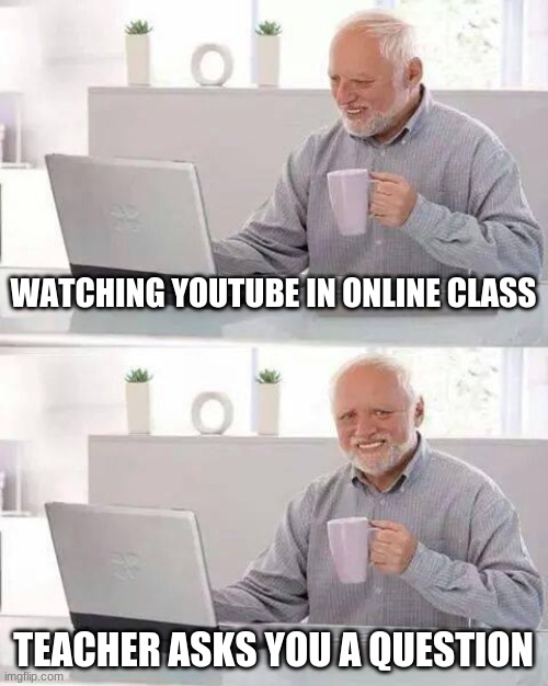 Pls no | WATCHING YOUTUBE IN ONLINE CLASS; TEACHER ASKS YOU A QUESTION | image tagged in memes,hide the pain harold | made w/ Imgflip meme maker