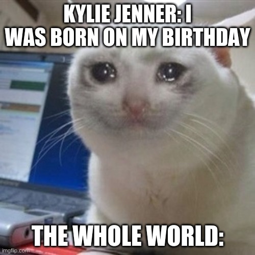 sad story of kylie jenner | KYLIE JENNER: I WAS BORN ON MY BIRTHDAY; THE WHOLE WORLD: | image tagged in crying cat | made w/ Imgflip meme maker