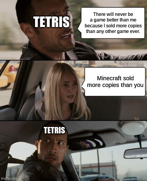 The Rock Driving | There will never be a game better than me because I sold more copies than any other game ever. TETRIS; Minecraft sold more copies than you; TETRIS | image tagged in memes,the rock driving | made w/ Imgflip meme maker