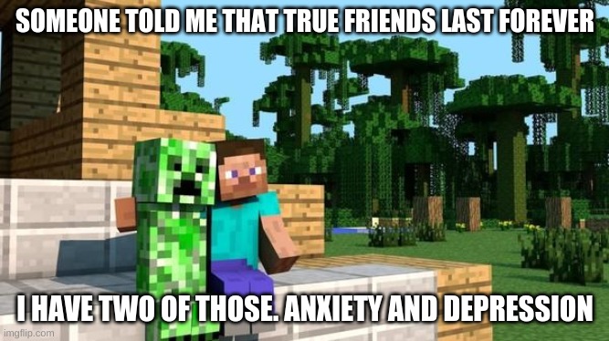 Friendship | SOMEONE TOLD ME THAT TRUE FRIENDS LAST FOREVER; I HAVE TWO OF THOSE. ANXIETY AND DEPRESSION | image tagged in minecraft friendship | made w/ Imgflip meme maker