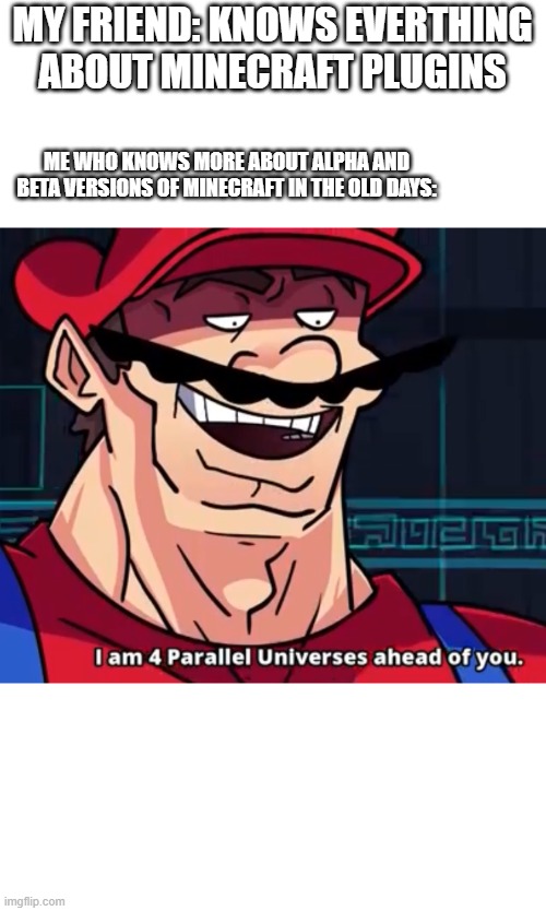 4 parallel universes | MY FRIEND: KNOWS EVERTHING ABOUT MINECRAFT PLUGINS; ME WHO KNOWS MORE ABOUT ALPHA AND BETA VERSIONS OF MINECRAFT IN THE OLD DAYS: | image tagged in i am 4 parallel universes ahead of you | made w/ Imgflip meme maker
