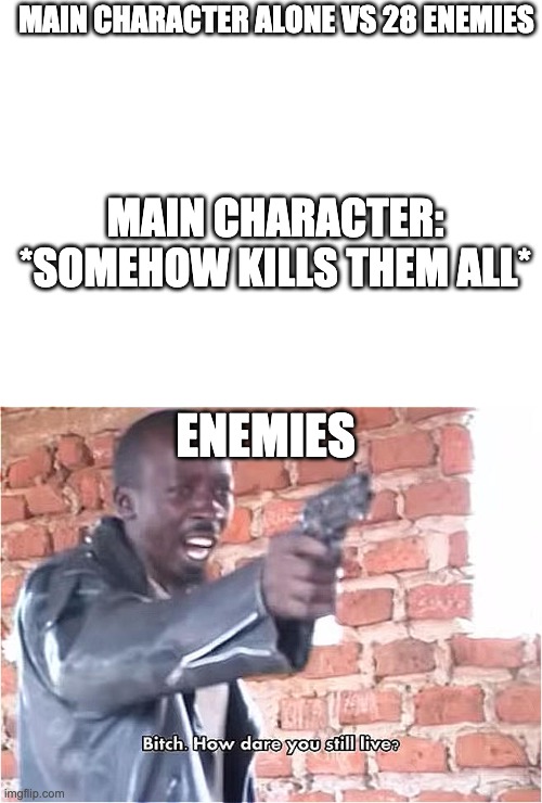 MAIN CHARACTER ALONE VS 28 ENEMIES; MAIN CHARACTER: *SOMEHOW KILLS THEM ALL*; ENEMIES | image tagged in blank white template,bitch how dare you still live | made w/ Imgflip meme maker