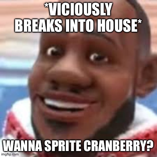 Wanna sprie cranberry? | *VICIOUSLY BREAKS INTO HOUSE*; WANNA SPRITE CRANBERRY? | image tagged in wanna sprite cranberry | made w/ Imgflip meme maker