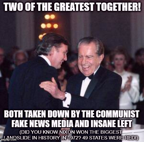 NIXON AND TRUMP, TWO OF THE GREATS! | TWO OF THE GREATEST TOGETHER! BOTH TAKEN DOWN BY THE COMMUNIST FAKE NEWS MEDIA AND INSANE LEFT; (DID YOU KNOW NIXON WON THE BIGGEST LANDSLIDE IN HISTORY IN 1972? 49 STATES WERE RED!) | image tagged in nixon,trump,biden,election,fraud | made w/ Imgflip meme maker