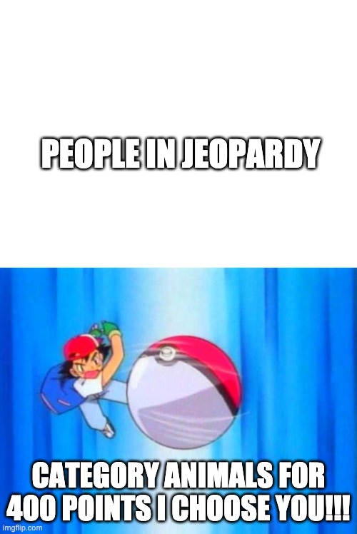 PEOPLE IN JEOPARDY; CATEGORY ANIMALS FOR 400 POINTS I CHOOSE YOU!!! | image tagged in blank white template,pokemon | made w/ Imgflip meme maker