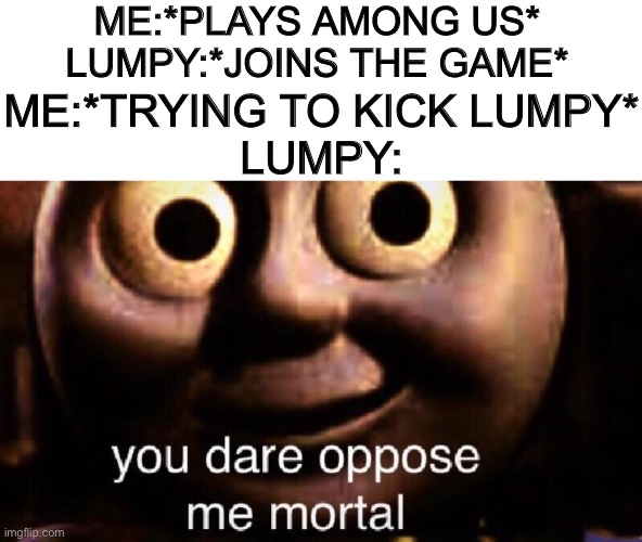 You dare oppose me mortal | ME:*PLAYS AMONG US*
LUMPY:*JOINS THE GAME*; ME:*TRYING TO KICK LUMPY*
LUMPY: | image tagged in you dare oppose me mortal | made w/ Imgflip meme maker