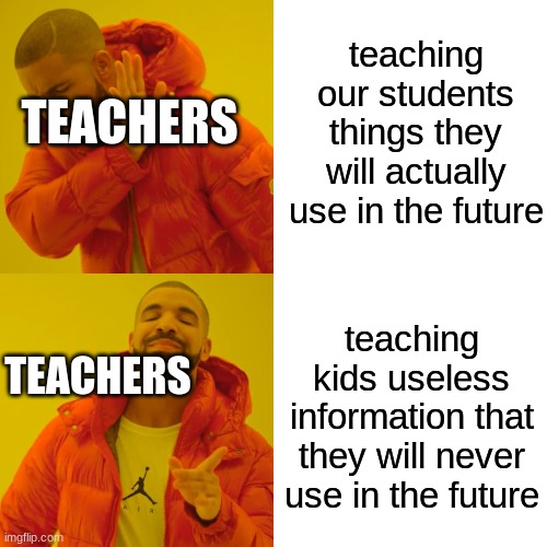 all my teachers | teaching our students things they will actually use in the future; TEACHERS; teaching kids useless information that they will never use in the future; TEACHERS | image tagged in memes,drake hotline bling | made w/ Imgflip meme maker