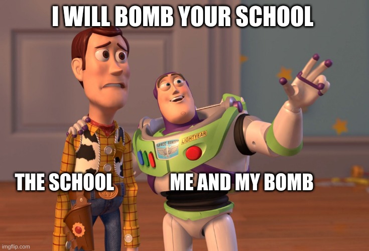 X, X Everywhere Meme | I WILL BOMB YOUR SCHOOL; THE SCHOOL               ME AND MY BOMB | image tagged in memes,x x everywhere | made w/ Imgflip meme maker