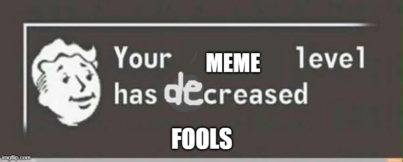Your level has increased | MEME; FOOLS | image tagged in your level has increased | made w/ Imgflip meme maker