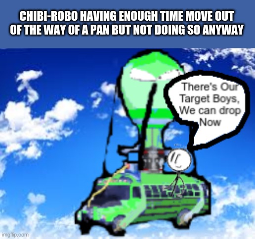 Bruh Bus | CHIBI-ROBO HAVING ENOUGH TIME MOVE OUT OF THE WAY OF A PAN BUT NOT DOING SO ANYWAY | image tagged in bruh bus | made w/ Imgflip meme maker