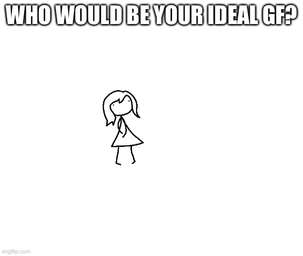 Ideal gf | WHO WOULD BE YOUR IDEAL GF? | image tagged in ideal gf | made w/ Imgflip meme maker