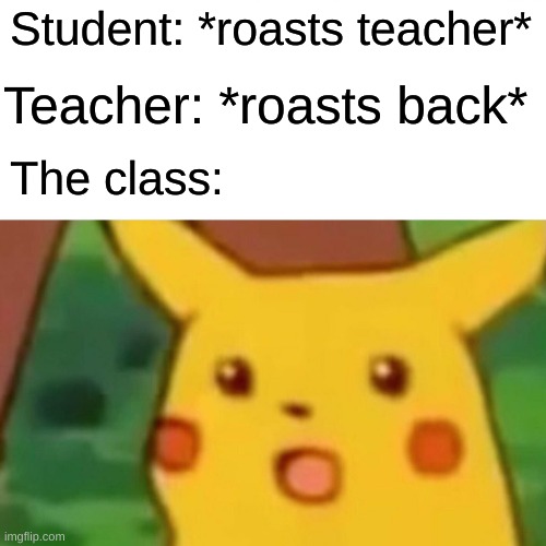 Surprised Pikachu | Student: *roasts teacher*; Teacher: *roasts back*; The class: | image tagged in memes,surprised pikachu | made w/ Imgflip meme maker