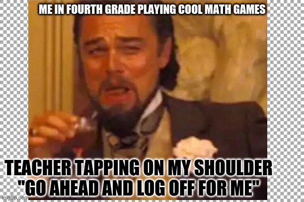 ME IN FOURTH GRADE PLAYING COOL MATH GAMES; TEACHER TAPPING ON MY SHOULDER "GO AHEAD AND LOG OFF FOR ME" | image tagged in cool | made w/ Imgflip meme maker