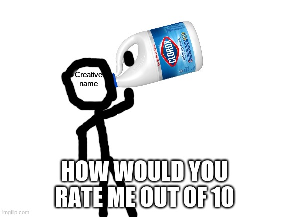 Following shiyuyu's trend | HOW WOULD YOU RATE ME OUT OF 10 | image tagged in creative name drinking clorox bleach | made w/ Imgflip meme maker