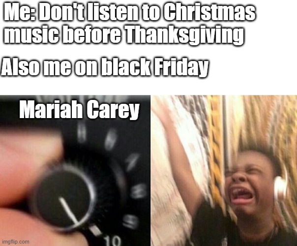 Turn up the music |  Me: Don't listen to Christmas music before Thanksgiving; Also me on black Friday; Mariah Carey | image tagged in turn up the music | made w/ Imgflip meme maker