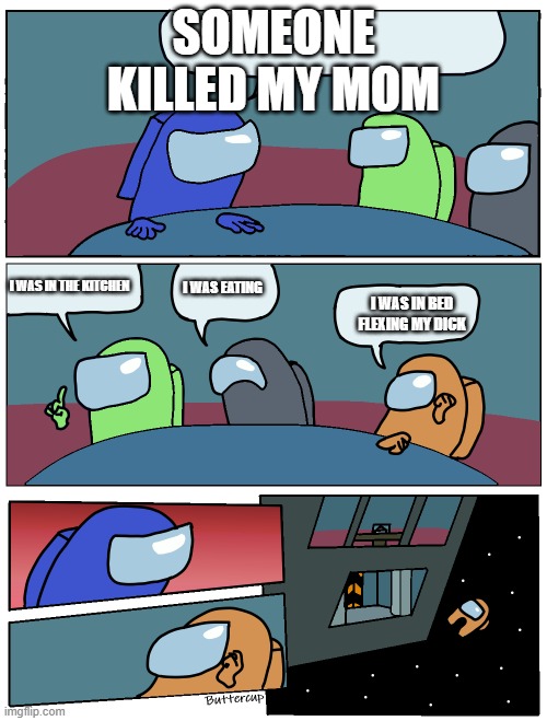 You what | SOMEONE KILLED MY MOM; I WAS IN THE KITCHEN; I WAS EATING; I WAS IN BED FLEXING MY DICK | image tagged in among us meeting | made w/ Imgflip meme maker