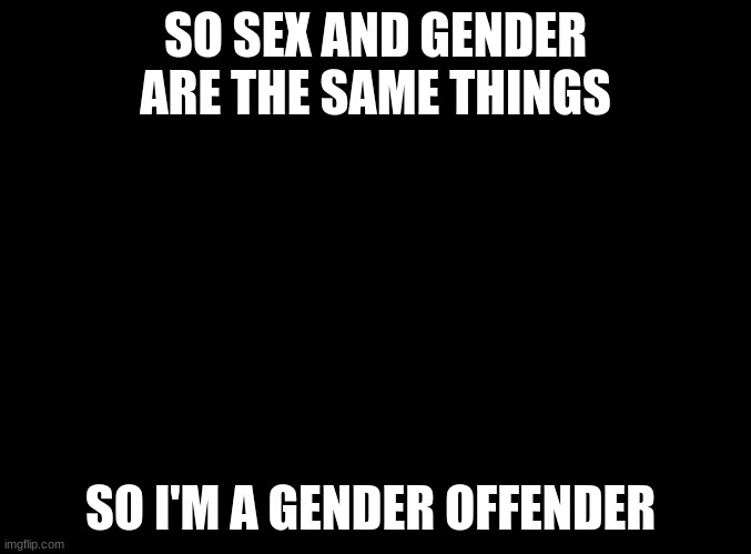 I mean it rhymes | SO SEX AND GENDER ARE THE SAME THINGS; SO I'M A GENDER OFFENDER | image tagged in blank black | made w/ Imgflip meme maker