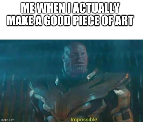 Thanos Impossible | ME WHEN I ACTUALLY MAKE A GOOD PIECE OF ART | image tagged in thanos impossible | made w/ Imgflip meme maker