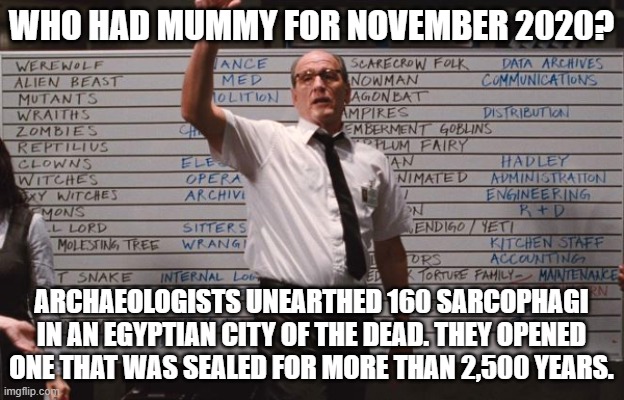 Don't Open Anything, Please |  WHO HAD MUMMY FOR NOVEMBER 2020? ARCHAEOLOGISTS UNEARTHED 160 SARCOPHAGI IN AN EGYPTIAN CITY OF THE DEAD. THEY OPENED ONE THAT WAS SEALED FOR MORE THAN 2,500 YEARS. | image tagged in cabin the the woods,funny,egypt | made w/ Imgflip meme maker
